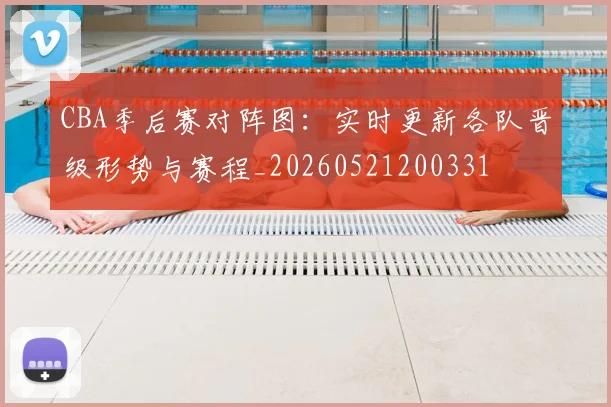 CBA季后赛对阵图:实时更新各队晋级形势与赛程_20260521200331