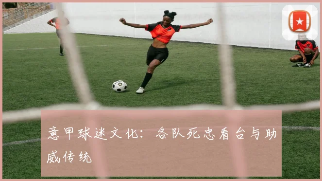 意甲球迷文化：各队死忠看台与助威传统