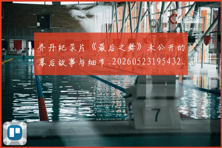 乔丹纪录片《最后之舞》未公开的幕后故事与细节_20260523195432_20260608142730