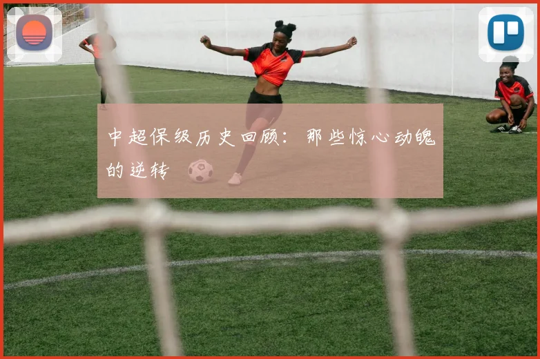 中超保级历史回顾:那些惊心动魄的逆转