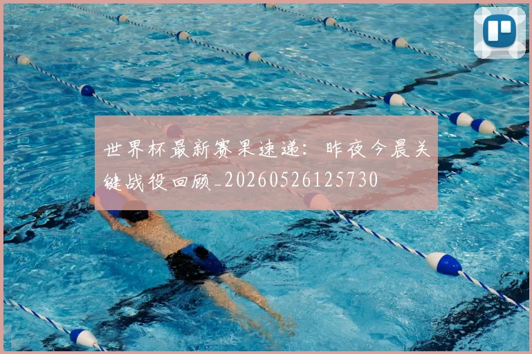 世界杯最新赛果速递:昨夜今晨关键战役回顾_20260526125730