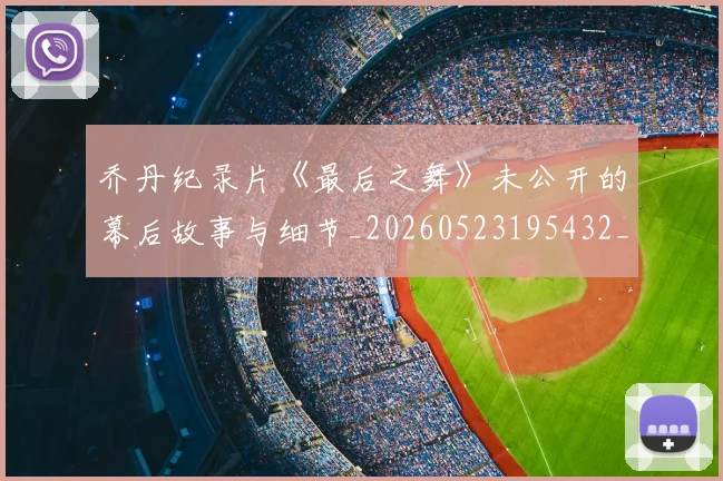 乔丹纪录片《最后之舞》未公开的幕后故事与细节_20260523195432_20260608142730