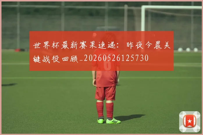 世界杯最新赛果速递:昨夜今晨关键战役回顾_20260526125730