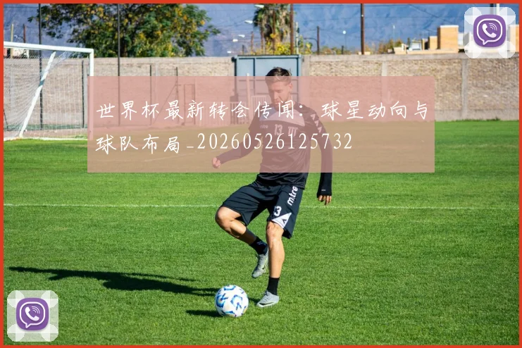 世界杯最新转会传闻:球星动向与球队布局_20260526125732
