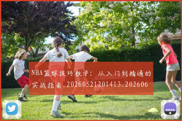 NBA篮球技巧教学：从入门到精通的实战指南_20260521201413_20260607160352