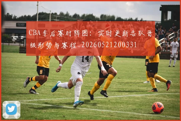 CBA季后赛对阵图:实时更新各队晋级形势与赛程_20260521200331