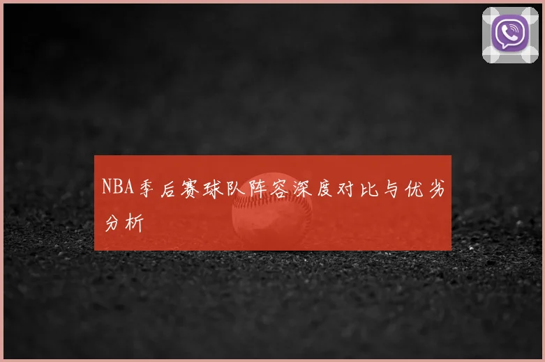 NBA季后赛球队阵容深度对比与优劣分析