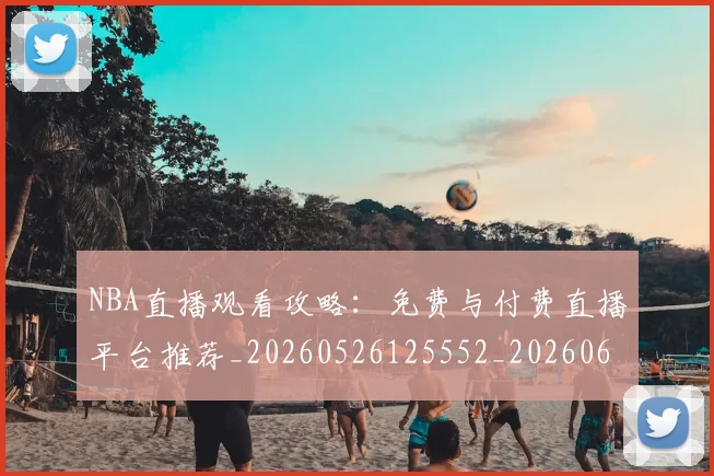 NBA直播观看攻略:免费与付费直播平台推荐_20260526125552_20260607160350
