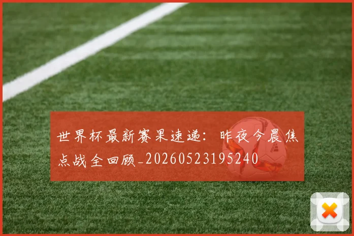 世界杯最新赛果速递：昨夜今晨焦点战全回顾_20260523195240