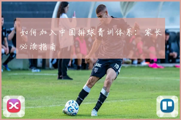 如何加入中国排球青训体系：家长必读指南