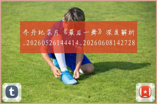 乔丹纪录片《最后一舞》深度解析_20260526144414_20260608142728