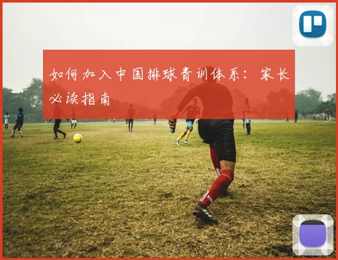 如何加入中国排球青训体系：家长必读指南