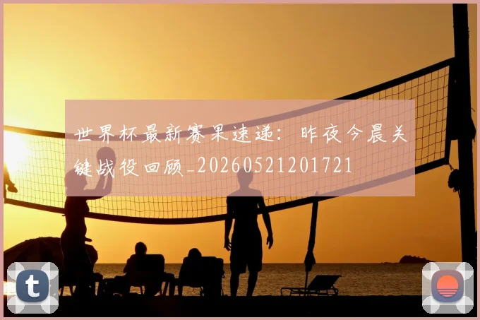 世界杯最新赛果速递:昨夜今晨关键战役回顾_20260521201721